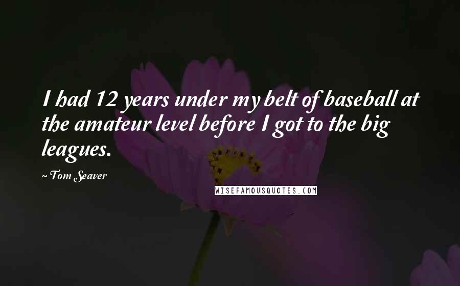 Tom Seaver Quotes: I had 12 years under my belt of baseball at the amateur level before I got to the big leagues.