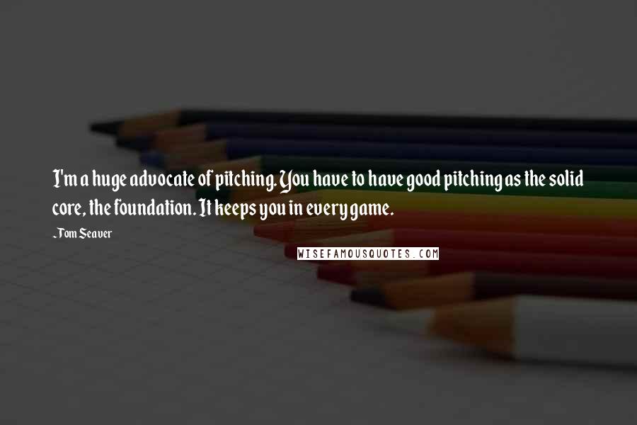 Tom Seaver Quotes: I'm a huge advocate of pitching. You have to have good pitching as the solid core, the foundation. It keeps you in every game.