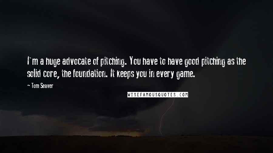 Tom Seaver Quotes: I'm a huge advocate of pitching. You have to have good pitching as the solid core, the foundation. It keeps you in every game.