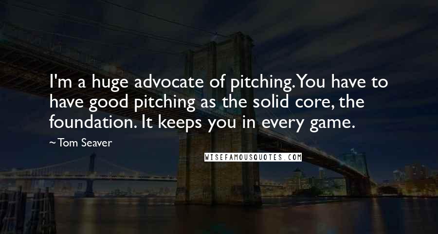 Tom Seaver Quotes: I'm a huge advocate of pitching. You have to have good pitching as the solid core, the foundation. It keeps you in every game.