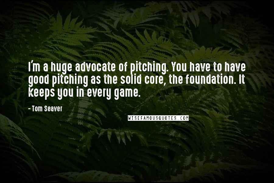 Tom Seaver Quotes: I'm a huge advocate of pitching. You have to have good pitching as the solid core, the foundation. It keeps you in every game.