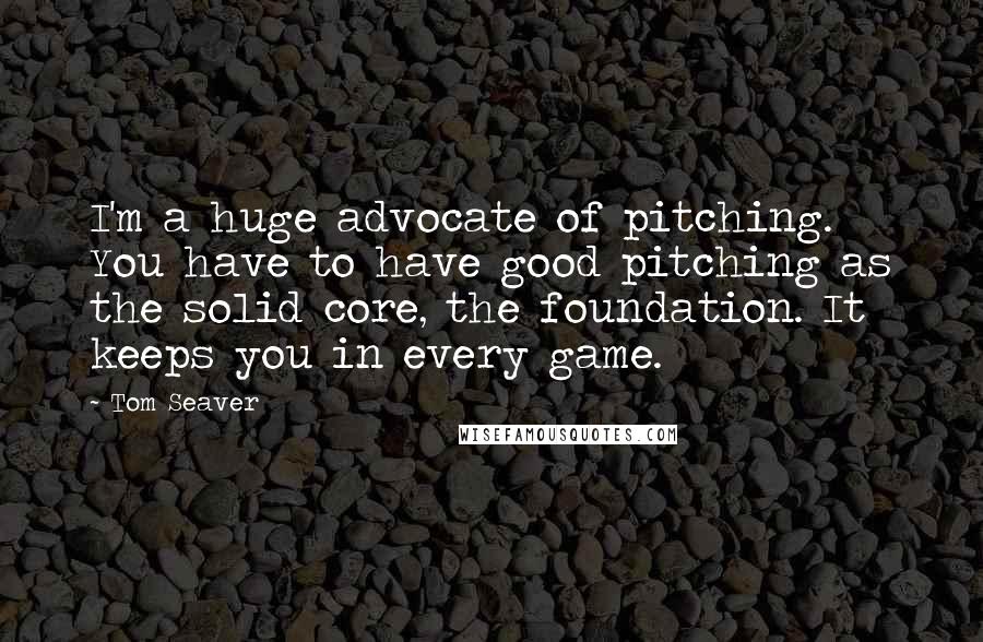 Tom Seaver Quotes: I'm a huge advocate of pitching. You have to have good pitching as the solid core, the foundation. It keeps you in every game.