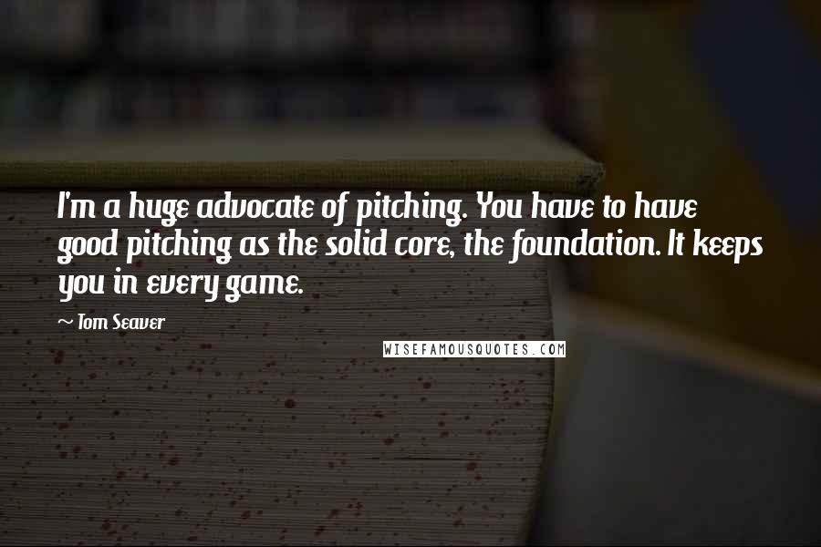 Tom Seaver Quotes: I'm a huge advocate of pitching. You have to have good pitching as the solid core, the foundation. It keeps you in every game.