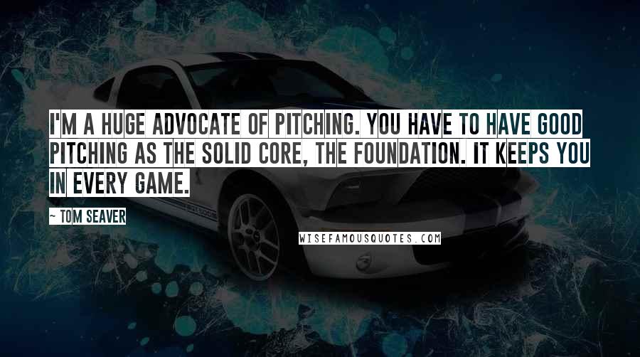 Tom Seaver Quotes: I'm a huge advocate of pitching. You have to have good pitching as the solid core, the foundation. It keeps you in every game.
