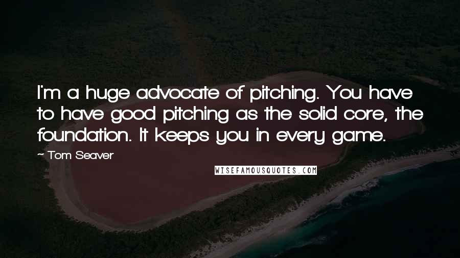 Tom Seaver Quotes: I'm a huge advocate of pitching. You have to have good pitching as the solid core, the foundation. It keeps you in every game.