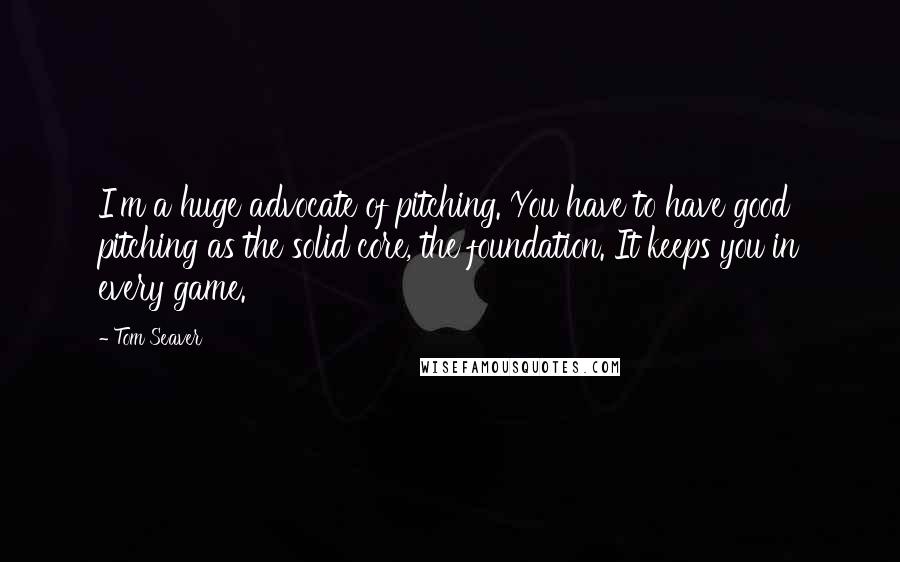 Tom Seaver Quotes: I'm a huge advocate of pitching. You have to have good pitching as the solid core, the foundation. It keeps you in every game.