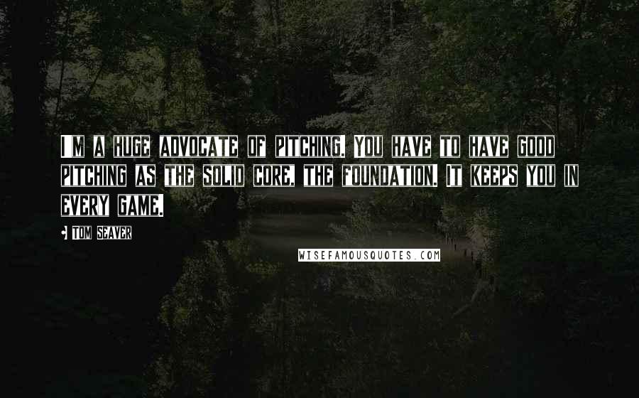 Tom Seaver Quotes: I'm a huge advocate of pitching. You have to have good pitching as the solid core, the foundation. It keeps you in every game.