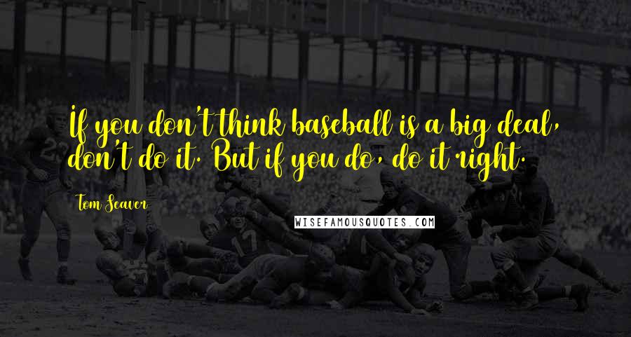 Tom Seaver Quotes: If you don't think baseball is a big deal, don't do it. But if you do, do it right.