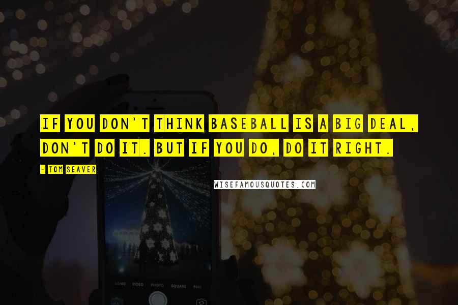 Tom Seaver Quotes: If you don't think baseball is a big deal, don't do it. But if you do, do it right.