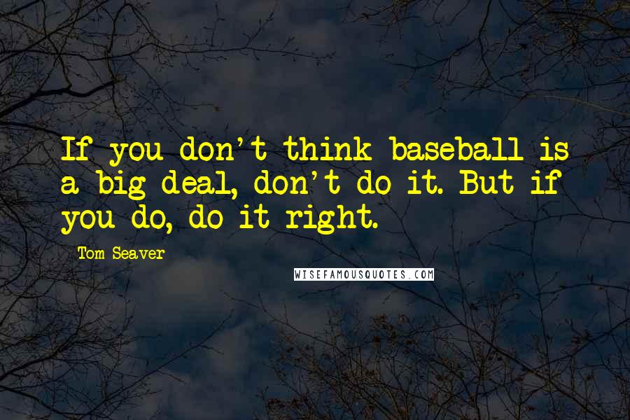 Tom Seaver Quotes: If you don't think baseball is a big deal, don't do it. But if you do, do it right.