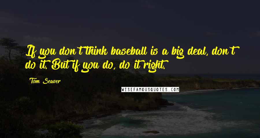 Tom Seaver Quotes: If you don't think baseball is a big deal, don't do it. But if you do, do it right.