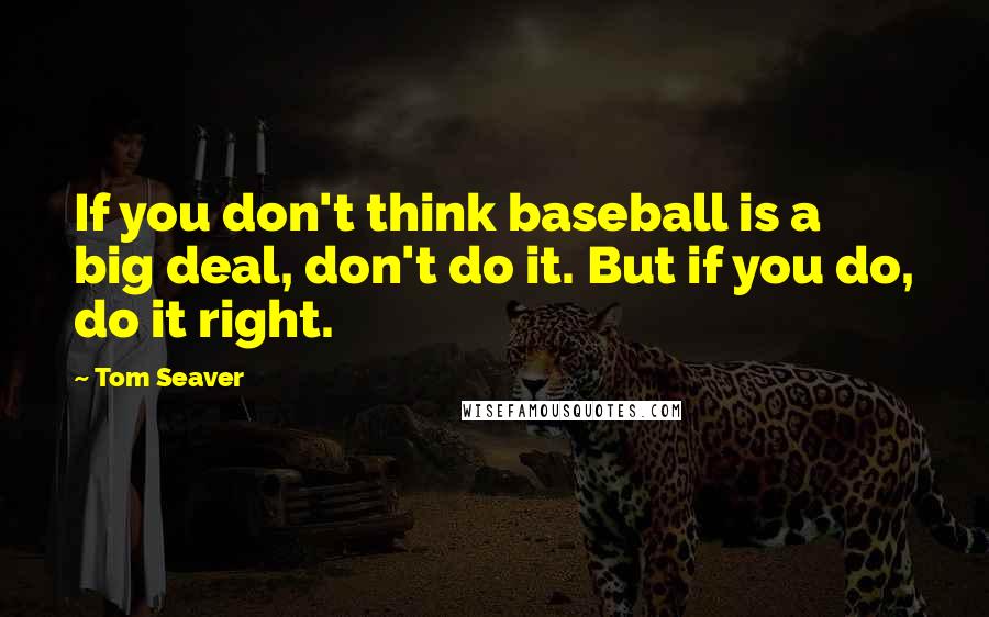 Tom Seaver Quotes: If you don't think baseball is a big deal, don't do it. But if you do, do it right.