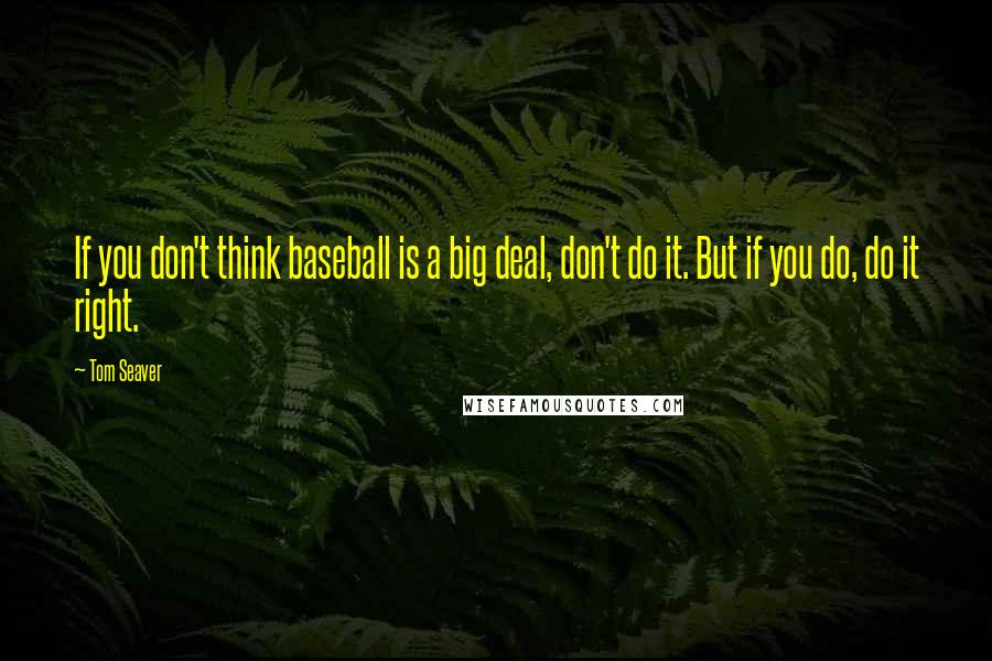 Tom Seaver Quotes: If you don't think baseball is a big deal, don't do it. But if you do, do it right.