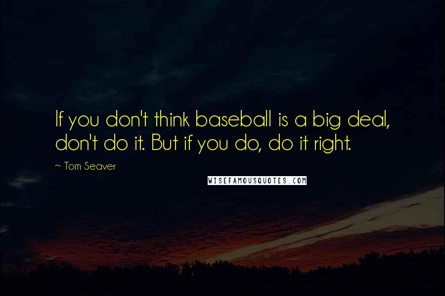 Tom Seaver Quotes: If you don't think baseball is a big deal, don't do it. But if you do, do it right.
