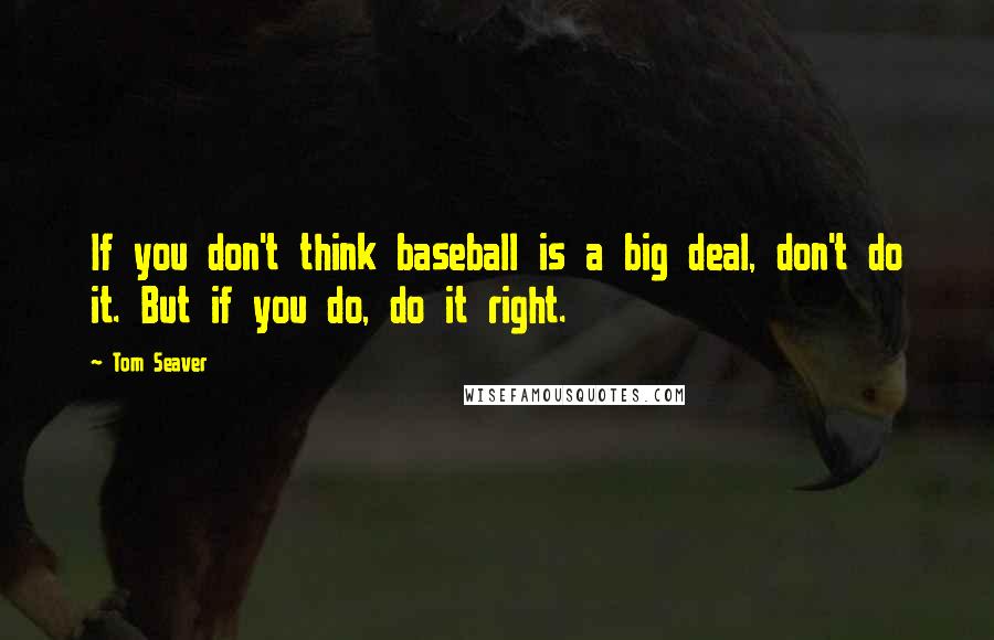 Tom Seaver Quotes: If you don't think baseball is a big deal, don't do it. But if you do, do it right.