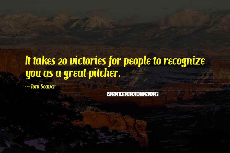 Tom Seaver Quotes: It takes 20 victories for people to recognize you as a great pitcher.