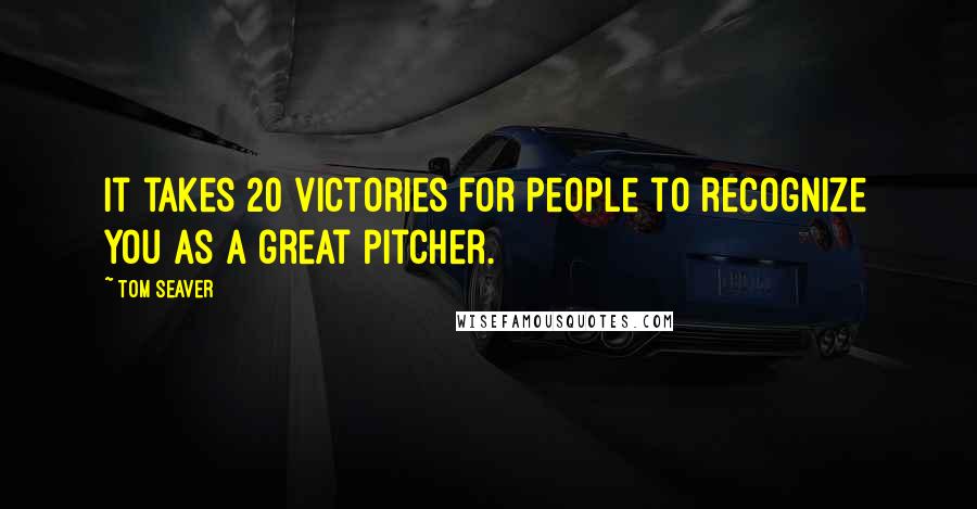 Tom Seaver Quotes: It takes 20 victories for people to recognize you as a great pitcher.