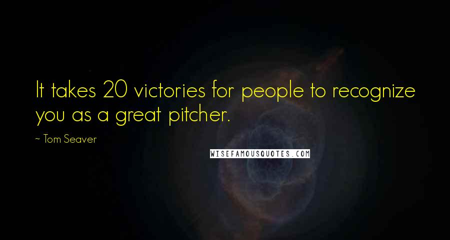 Tom Seaver Quotes: It takes 20 victories for people to recognize you as a great pitcher.