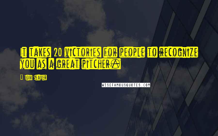 Tom Seaver Quotes: It takes 20 victories for people to recognize you as a great pitcher.