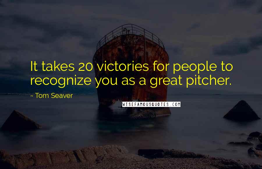 Tom Seaver Quotes: It takes 20 victories for people to recognize you as a great pitcher.