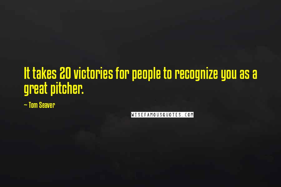 Tom Seaver Quotes: It takes 20 victories for people to recognize you as a great pitcher.