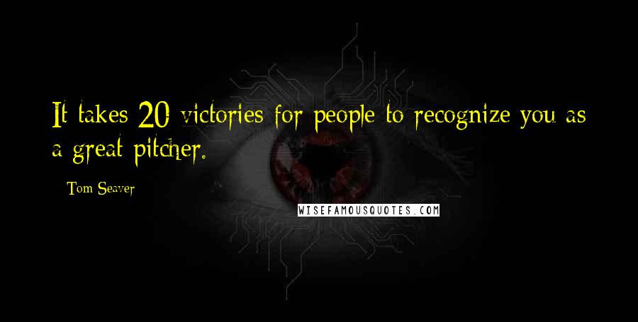 Tom Seaver Quotes: It takes 20 victories for people to recognize you as a great pitcher.