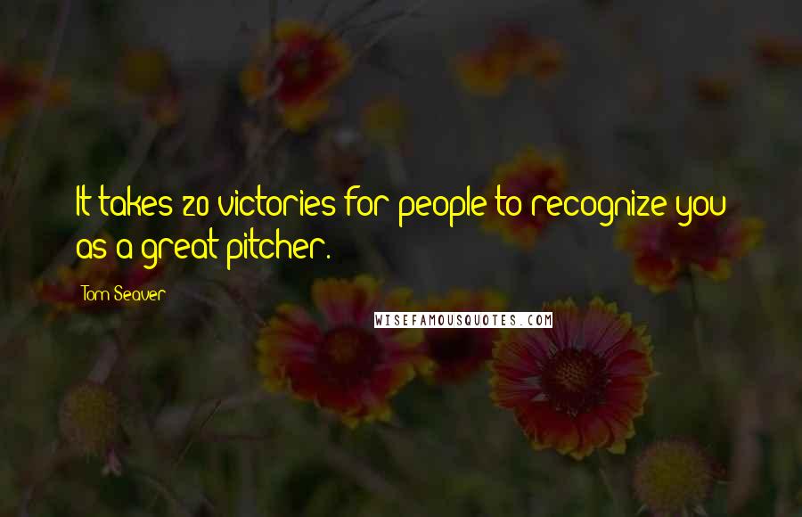 Tom Seaver Quotes: It takes 20 victories for people to recognize you as a great pitcher.