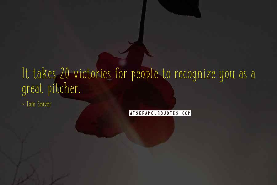 Tom Seaver Quotes: It takes 20 victories for people to recognize you as a great pitcher.