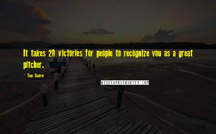 Tom Seaver Quotes: It takes 20 victories for people to recognize you as a great pitcher.