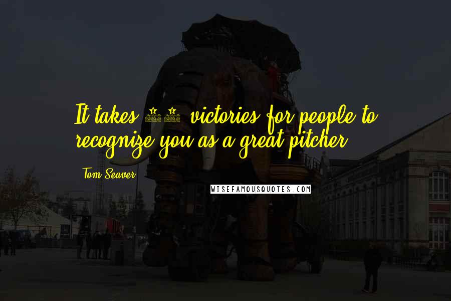 Tom Seaver Quotes: It takes 20 victories for people to recognize you as a great pitcher.