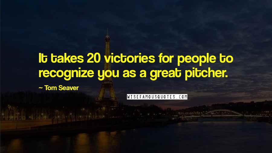 Tom Seaver Quotes: It takes 20 victories for people to recognize you as a great pitcher.