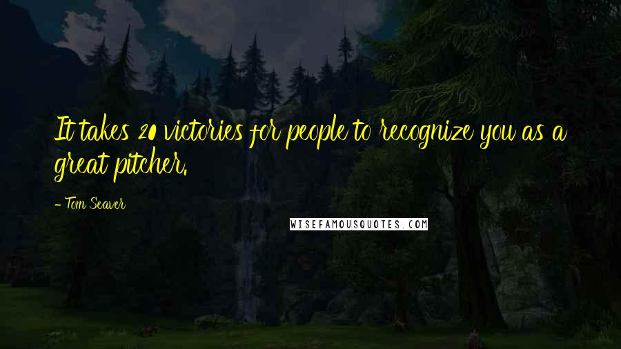 Tom Seaver Quotes: It takes 20 victories for people to recognize you as a great pitcher.