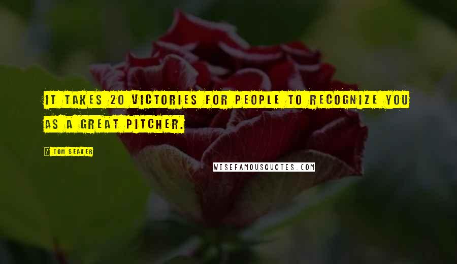 Tom Seaver Quotes: It takes 20 victories for people to recognize you as a great pitcher.