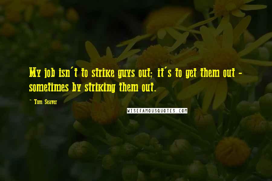 Tom Seaver Quotes: My job isn't to strike guys out; it's to get them out - sometimes by striking them out.