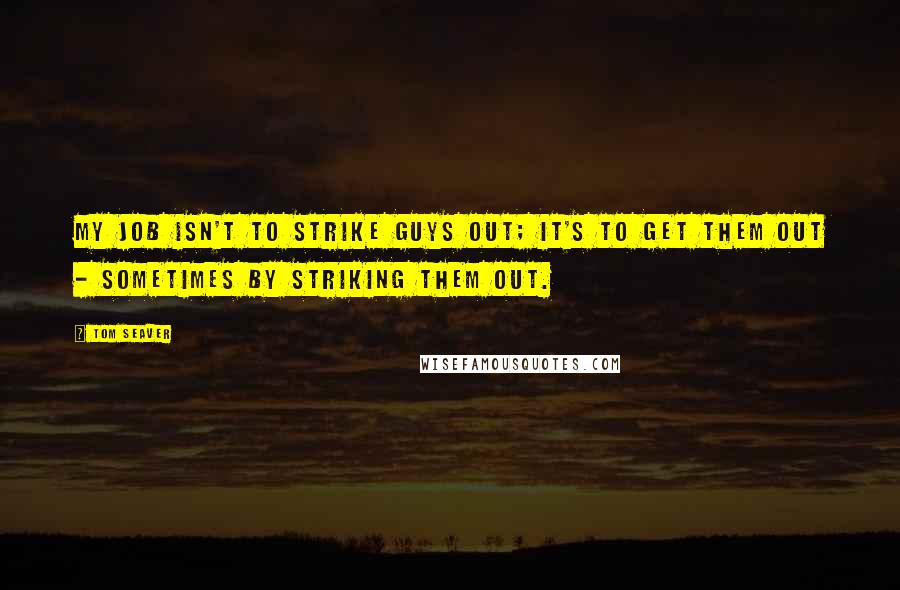 Tom Seaver Quotes: My job isn't to strike guys out; it's to get them out - sometimes by striking them out.