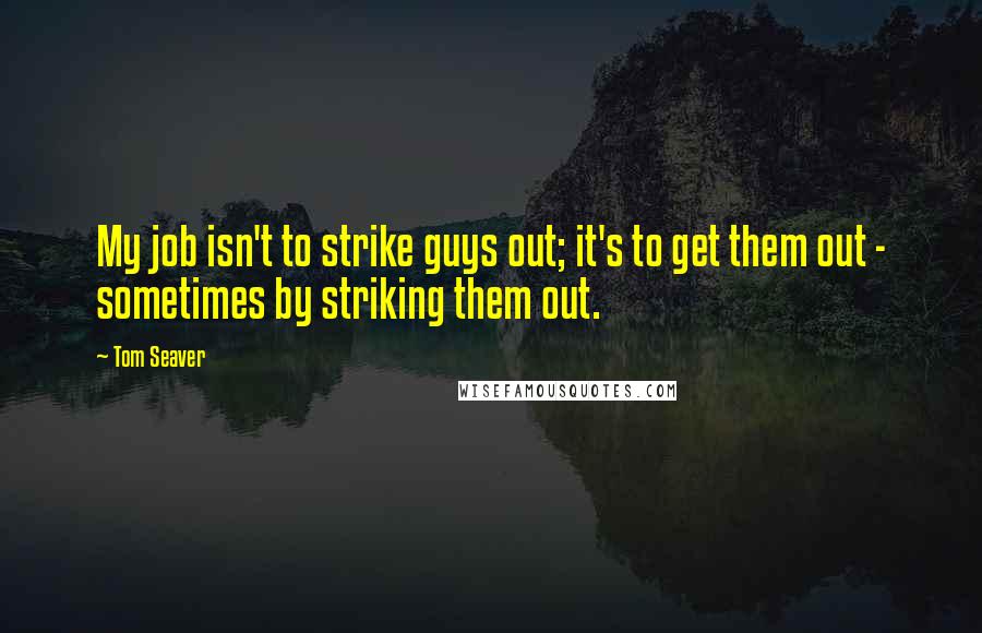 Tom Seaver Quotes: My job isn't to strike guys out; it's to get them out - sometimes by striking them out.