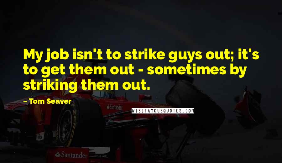 Tom Seaver Quotes: My job isn't to strike guys out; it's to get them out - sometimes by striking them out.