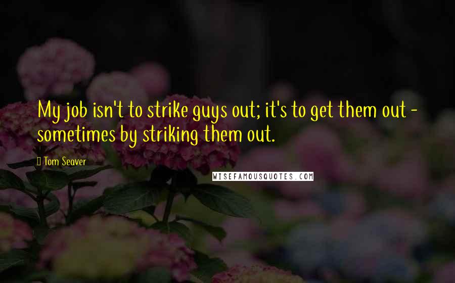 Tom Seaver Quotes: My job isn't to strike guys out; it's to get them out - sometimes by striking them out.