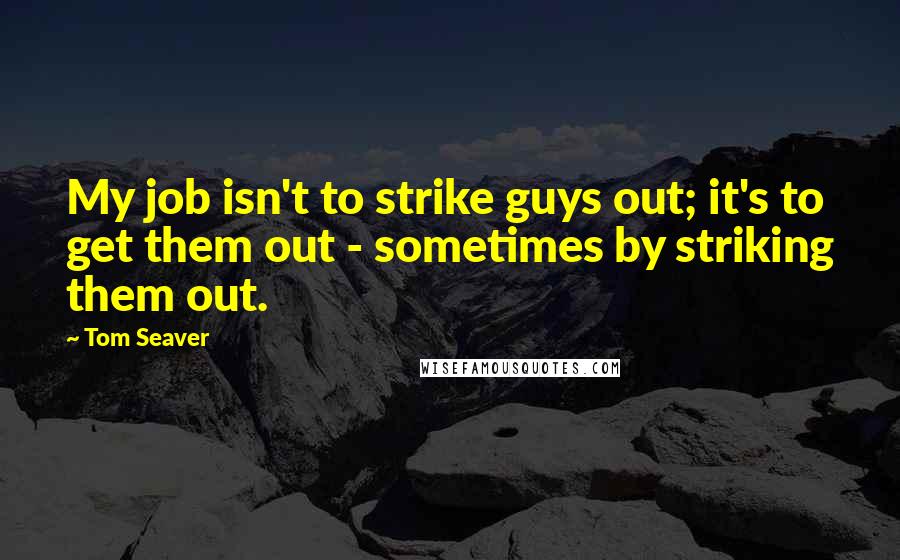 Tom Seaver Quotes: My job isn't to strike guys out; it's to get them out - sometimes by striking them out.