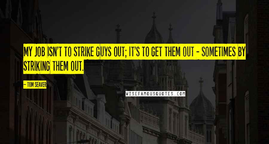 Tom Seaver Quotes: My job isn't to strike guys out; it's to get them out - sometimes by striking them out.