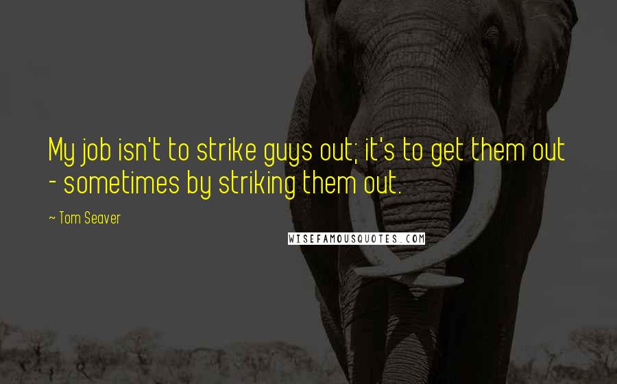 Tom Seaver Quotes: My job isn't to strike guys out; it's to get them out - sometimes by striking them out.