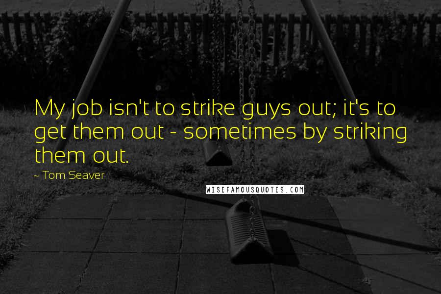 Tom Seaver Quotes: My job isn't to strike guys out; it's to get them out - sometimes by striking them out.