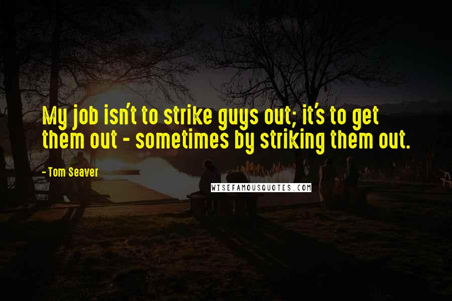 Tom Seaver Quotes: My job isn't to strike guys out; it's to get them out - sometimes by striking them out.