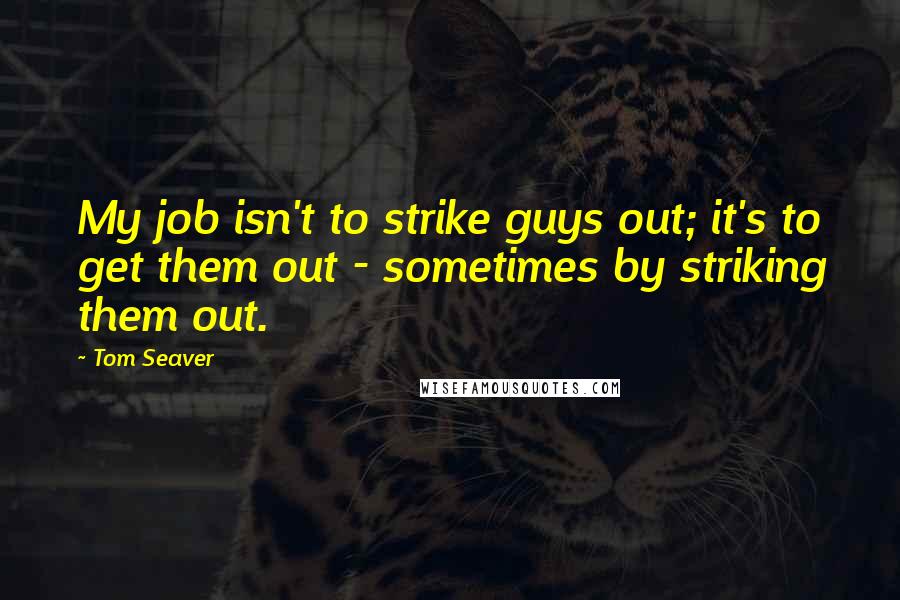 Tom Seaver Quotes: My job isn't to strike guys out; it's to get them out - sometimes by striking them out.