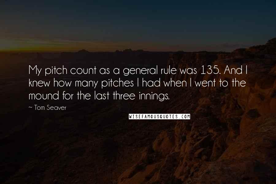 Tom Seaver Quotes: My pitch count as a general rule was 135. And I knew how many pitches I had when I went to the mound for the last three innings.