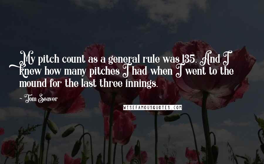 Tom Seaver Quotes: My pitch count as a general rule was 135. And I knew how many pitches I had when I went to the mound for the last three innings.