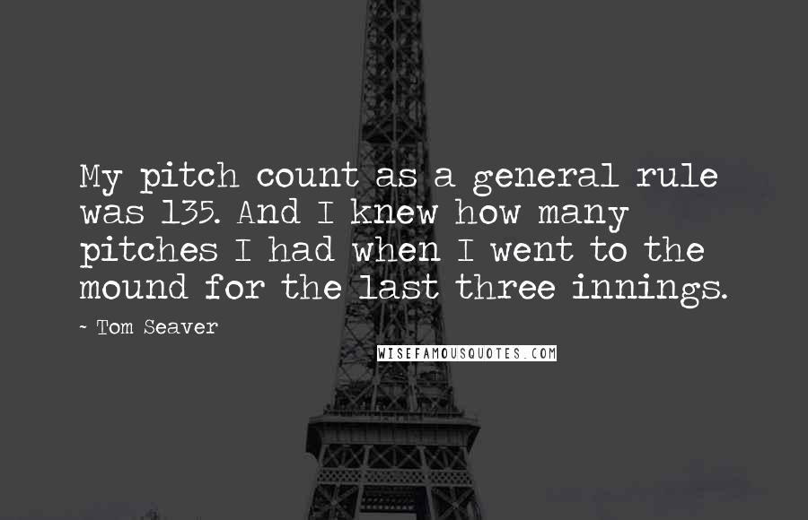 Tom Seaver Quotes: My pitch count as a general rule was 135. And I knew how many pitches I had when I went to the mound for the last three innings.