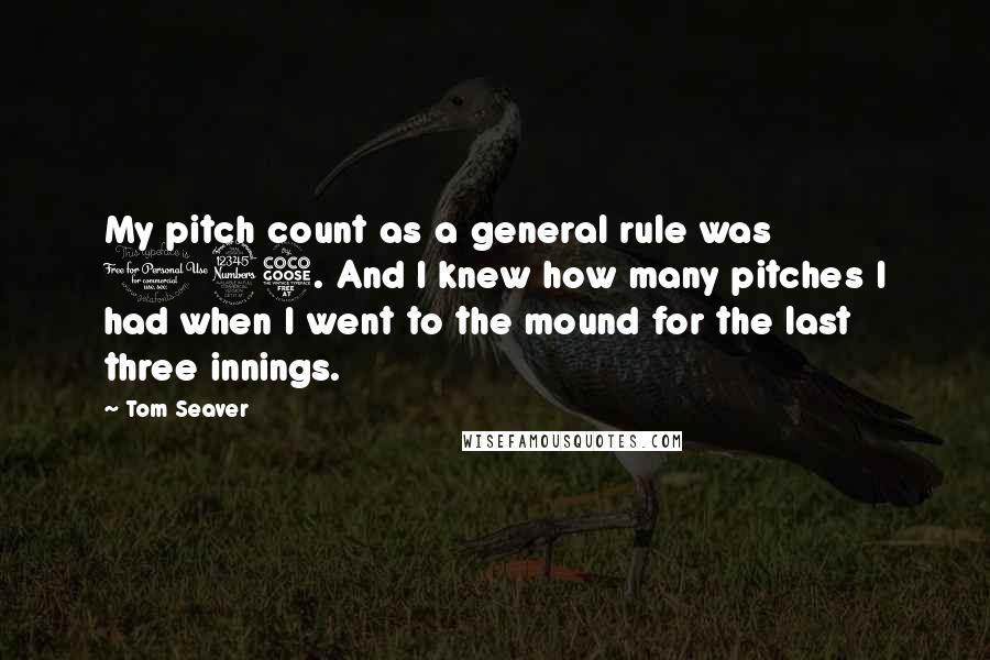 Tom Seaver Quotes: My pitch count as a general rule was 135. And I knew how many pitches I had when I went to the mound for the last three innings.