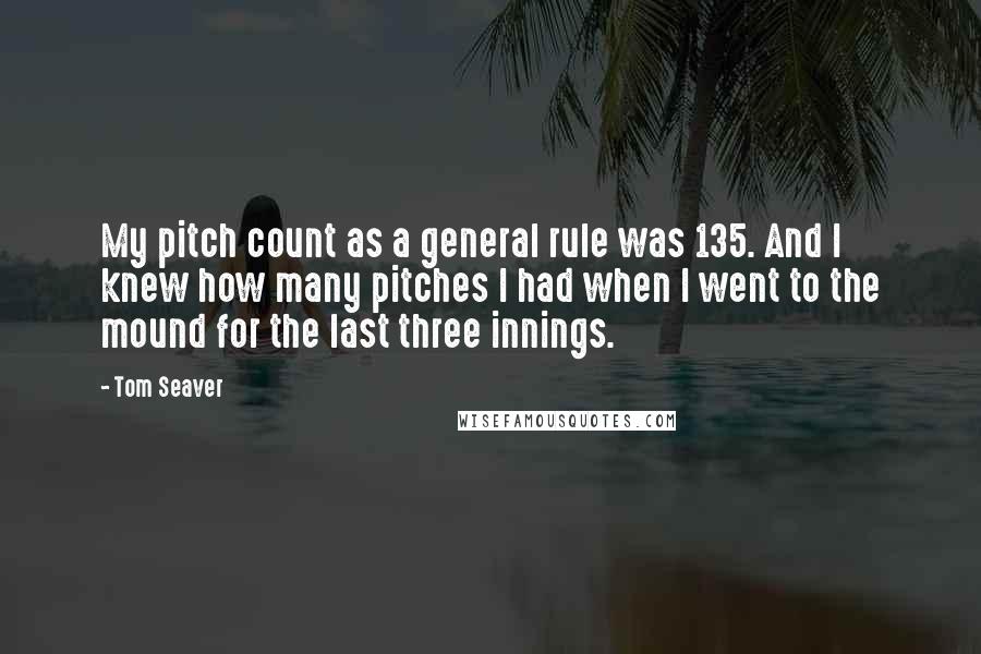 Tom Seaver Quotes: My pitch count as a general rule was 135. And I knew how many pitches I had when I went to the mound for the last three innings.