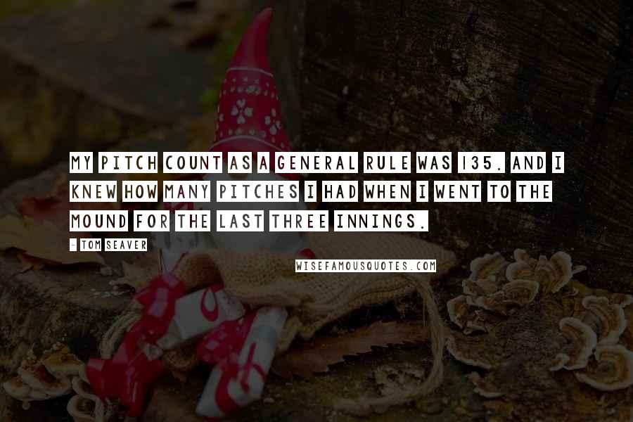 Tom Seaver Quotes: My pitch count as a general rule was 135. And I knew how many pitches I had when I went to the mound for the last three innings.